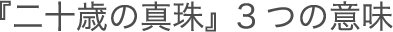 『二十歳の真珠』３つの意味