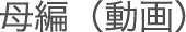 母編（動画）