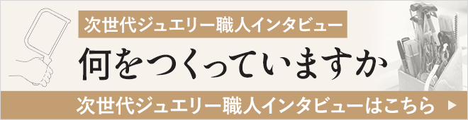 何をつくっていますか~次世代ジュエリー職人インタビュー~